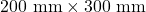 200 \text{ mm} \times 300 \text{ mm}