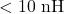 < 10 \text{ nH}